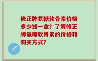 修正牌氨糖软骨素价格多少钱一盒？了解修正牌氨糖软骨素的价格和购买方式？