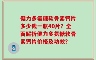 健力多氨糖软骨素钙片多少钱一瓶40片？全面解析健力多氨糖软骨素钙片价格及功效？