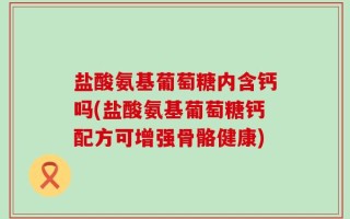 盐酸氨基葡萄糖内含钙吗(盐酸氨基葡萄糖钙配方可增强骨骼健康)