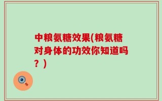 中粮氨糖效果(粮氨糖对身体的功效你知道吗？)