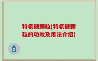 特氨糖颗粒(特氨糖颗粒的功效及用法介绍)