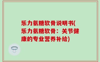 乐力氨糖软骨说明书(乐力氨糖软骨：关节健康的专业营养补给)