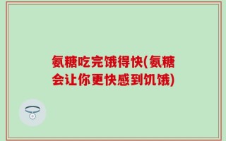 氨糖吃完饿得快(氨糖会让你更快感到饥饿)