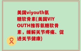 美国viyouth氨糖软骨素(美国VIYOUTH推荐氨糖软骨素，缓解关节疼痛、促进关节健康)