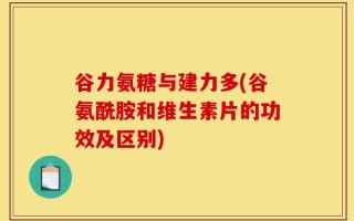 谷力氨糖与建力多(谷氨酰胺和维生素片的功效及区别)
