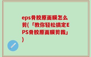 eps骨胶原面膜怎么剪(「教你轻松搞定EPS骨胶原面膜剪裁」)
