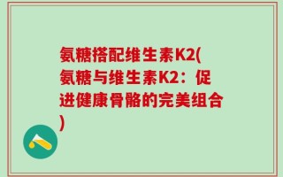 氨糖搭配维生素K2(氨糖与维生素K2：促进健康骨骼的完美组合)
