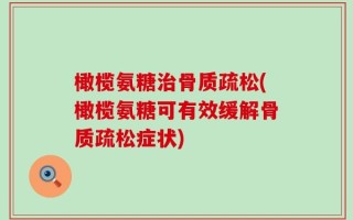 橄榄氨糖治骨质疏松(橄榄氨糖可有效缓解骨质疏松症状)