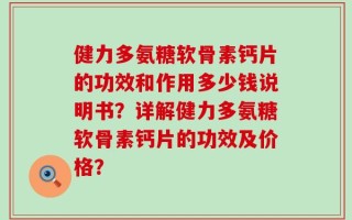 健力多氨糖软骨素钙片的功效和作用多少钱说明书？详解健力多氨糖软骨素钙片的功效及价格？