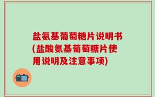 盐氨基葡萄糖片说明书(盐酸氨基葡萄糖片使用说明及注意事项)