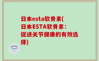 日本esta软骨素(日本ESTA软骨素：促进关节健康的有效选择)
