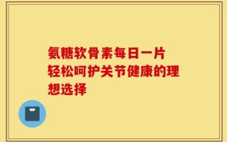 氨糖软骨素每日一片 轻松呵护关节健康的理想选择