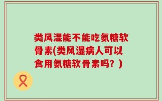 类风湿能不能吃氨糖软骨素(类风湿病人可以食用氨糖软骨素吗？)