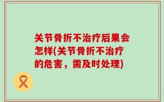 关节骨折不治疗后果会怎样(关节骨折不治疗的危害，需及时处理)