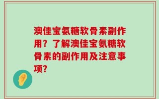 澳佳宝氨糖软骨素副作用？了解澳佳宝氨糖软骨素的副作用及注意事项？