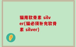 猫用软骨素 silver(猫必须补充软骨素 silver)