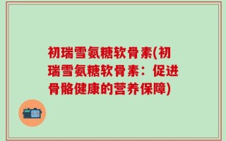 初瑞雪氨糖软骨素(初瑞雪氨糖软骨素：促进骨骼健康的营养保障)