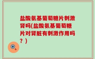 盐酸氨基葡萄糖片刺激肾吗(盐酸氨基葡萄糖片对肾脏有刺激作用吗？)