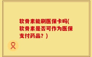 软骨素能刷医保卡吗(软骨素是否可作为医保支付药品？)