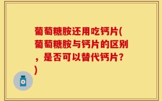 葡萄糖胺还用吃钙片(葡萄糖胺与钙片的区别，是否可以替代钙片？)