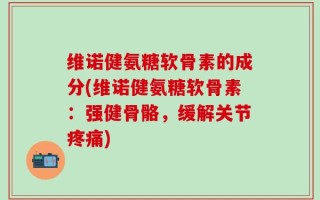 维诺健氨糖软骨素的成分(维诺健氨糖软骨素：强健骨骼，缓解关节疼痛)