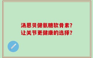 汤恩贝健氨糖软骨素？让关节更健康的选择？