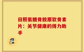 日照氨糖骨胶原软骨素片：关节健康的得力助手