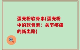 蛋壳粉软骨素(蛋壳粉中的软骨素：关节疼痛的新出路)