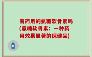 有药用的氨糖软骨素吗(氨糖软骨素：一种药用效果显著的保健品)