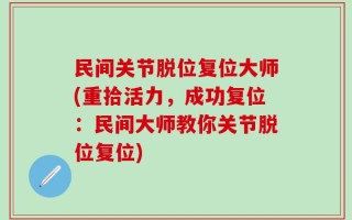 民间关节脱位复位大师(重拾活力，成功复位：民间大师教你关节脱位复位)
