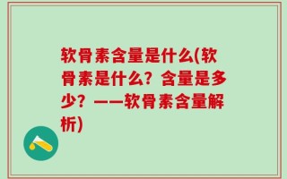软骨素含量是什么(软骨素是什么？含量是多少？——软骨素含量解析)