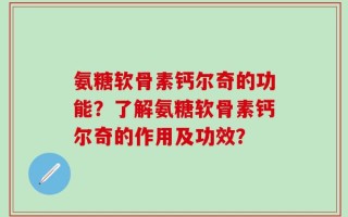 氨糖软骨素钙尔奇的功能？了解氨糖软骨素钙尔奇的作用及功效？
