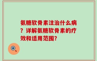 氨糖软骨素注治什么病？详解氨糖软骨素的疗效和适用范围？