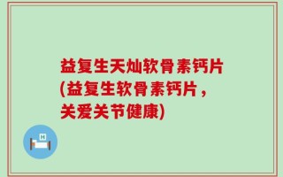 益复生天灿软骨素钙片(益复生软骨素钙片，关爱关节健康)
