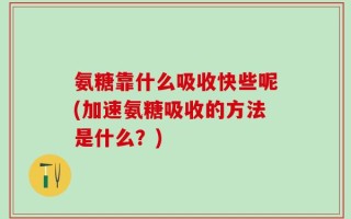 氨糖靠什么吸收快些呢(加速氨糖吸收的方法是什么？)