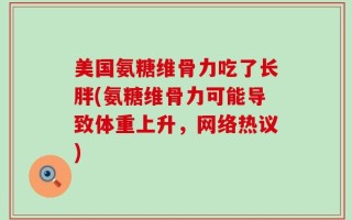 美国氨糖维骨力吃了长胖(氨糖维骨力可能导致体重上升，网络热议)