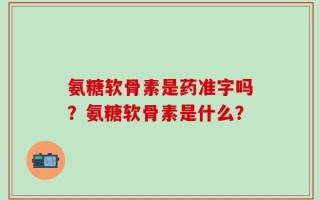 氨糖软骨素是药准字吗？氨糖软骨素是什么？