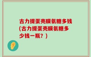 古力提蛋壳膜氨糖多钱(古力提蛋壳膜氨糖多少钱一瓶？)