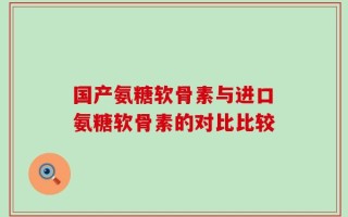 国产氨糖软骨素与进口氨糖软骨素的对比比较