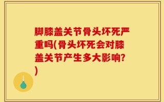 脚膝盖关节骨头坏死严重吗(骨头坏死会对膝盖关节产生多大影响？)
