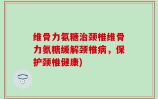 维骨力氨糖治颈椎维骨力氨糖缓解颈椎病，保护颈椎健康)