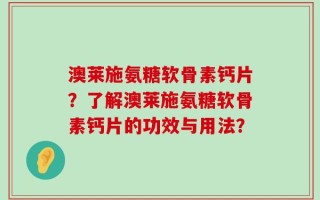 澳莱施氨糖软骨素钙片？了解澳莱施氨糖软骨素钙片的功效与用法？
