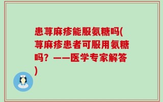 患荨麻疹能服氨糖吗(荨麻疹患者可服用氨糖吗？——医学专家解答)