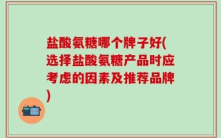 盐酸氨糖哪个牌子好(选择盐酸氨糖产品时应考虑的因素及推荐品牌)