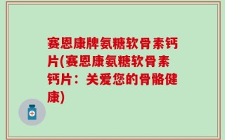 赛恩康牌氨糖软骨素钙片(赛恩康氨糖软骨素钙片：关爱您的骨骼健康)