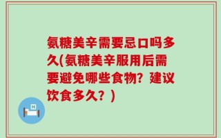 氨糖美辛需要忌口吗多久(氨糖美辛服用后需要避免哪些食物？建议饮食多久？)