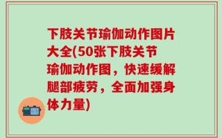 下肢关节瑜伽动作图片大全(50张下肢关节瑜伽动作图，快速缓解腿部疲劳，全面加强身体力量)