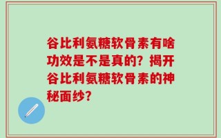 谷比利氨糖软骨素有啥功效是不是真的？揭开谷比利氨糖软骨素的神秘面纱？