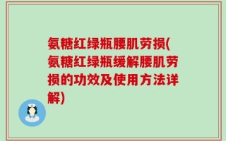 氨糖红绿瓶腰肌劳损(氨糖红绿瓶缓解腰肌劳损的功效及使用方法详解)