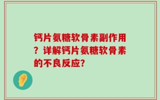 钙片氨糖软骨素副作用？详解钙片氨糖软骨素的不良反应？